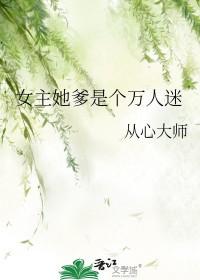 女主她爹是个万人迷全文免费